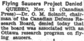 Le Projet de Soucoupes Volantes Démenti - QUEBEC, 13 Nov (Canadian Press) - Le Dr. Omond M. Solandt, président du Comité de Recherche de la Défense Canadienne, a démenti      aujourd'hui que le comité était associé à un programme de recherche d'Ottawa sur les soucoupes volantes  s1New York Times, 1953-11-14